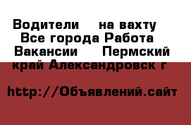 Водители BC на вахту. - Все города Работа » Вакансии   . Пермский край,Александровск г.